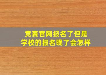 竞赛官网报名了但是学校的报名晚了会怎样