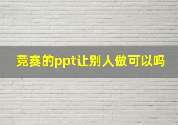 竞赛的ppt让别人做可以吗