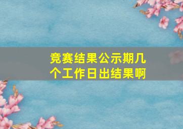 竞赛结果公示期几个工作日出结果啊