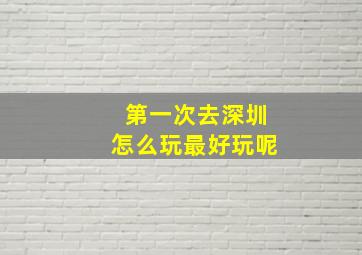 第一次去深圳怎么玩最好玩呢