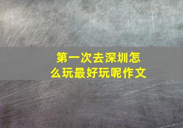 第一次去深圳怎么玩最好玩呢作文