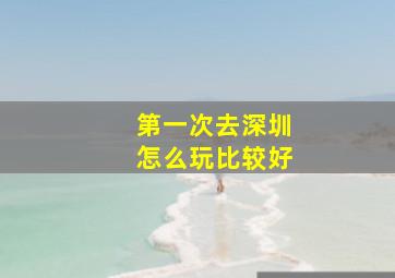 第一次去深圳怎么玩比较好