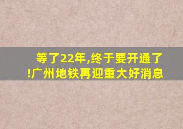 等了22年,终于要开通了!广州地铁再迎重大好消息