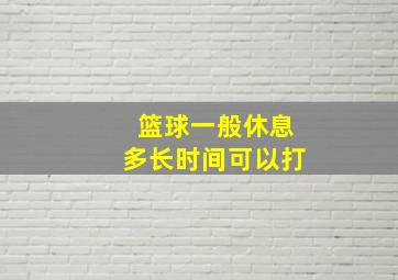 篮球一般休息多长时间可以打