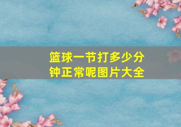 篮球一节打多少分钟正常呢图片大全