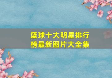 篮球十大明星排行榜最新图片大全集