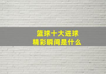 篮球十大进球精彩瞬间是什么