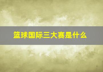 篮球国际三大赛是什么