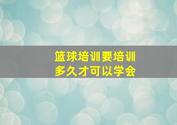 篮球培训要培训多久才可以学会