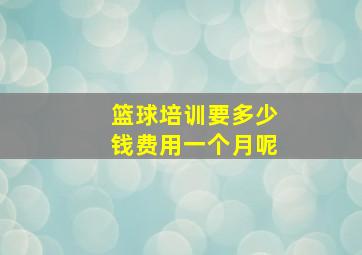 篮球培训要多少钱费用一个月呢