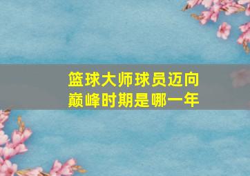 篮球大师球员迈向巅峰时期是哪一年