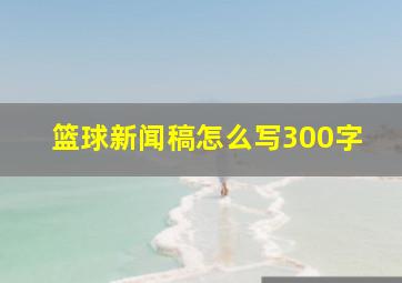 篮球新闻稿怎么写300字