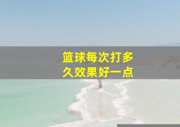 篮球每次打多久效果好一点