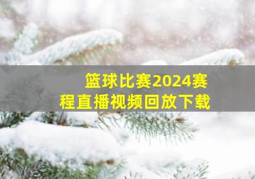 篮球比赛2024赛程直播视频回放下载