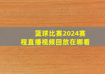 篮球比赛2024赛程直播视频回放在哪看