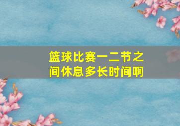 篮球比赛一二节之间休息多长时间啊