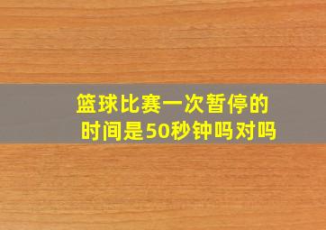 篮球比赛一次暂停的时间是50秒钟吗对吗