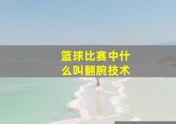 篮球比赛中什么叫翻腕技术