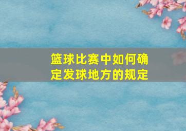 篮球比赛中如何确定发球地方的规定