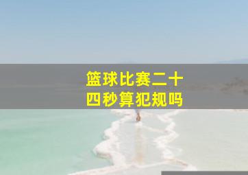 篮球比赛二十四秒算犯规吗