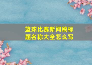 篮球比赛新闻稿标题名称大全怎么写