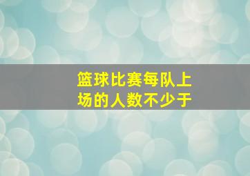 篮球比赛每队上场的人数不少于