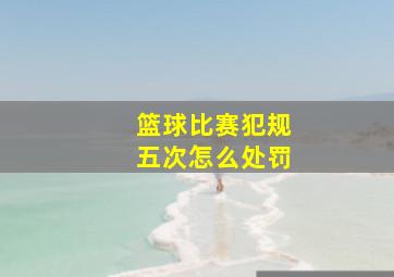 篮球比赛犯规五次怎么处罚