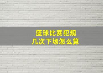 篮球比赛犯规几次下场怎么算