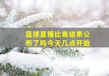 篮球直播比赛结果公布了吗今天几点开始