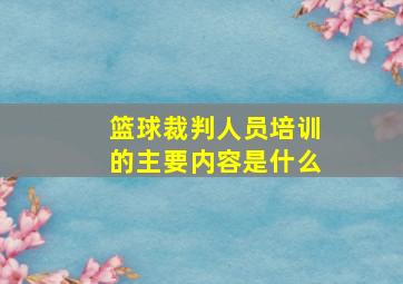 篮球裁判人员培训的主要内容是什么