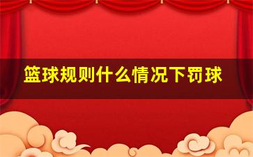 篮球规则什么情况下罚球