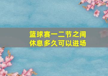 篮球赛一二节之间休息多久可以进场