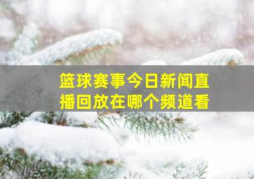 篮球赛事今日新闻直播回放在哪个频道看