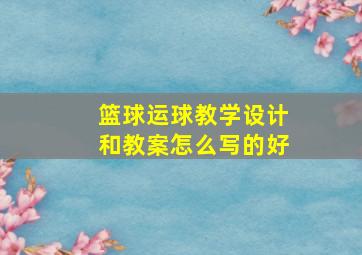 篮球运球教学设计和教案怎么写的好