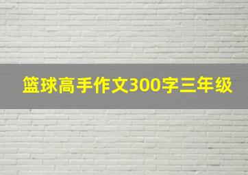 篮球高手作文300字三年级