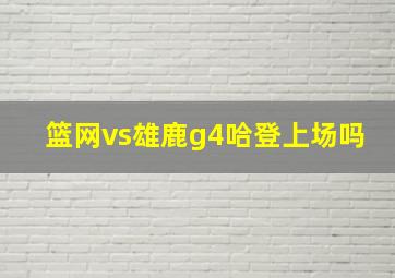 篮网vs雄鹿g4哈登上场吗