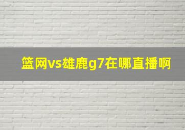 篮网vs雄鹿g7在哪直播啊