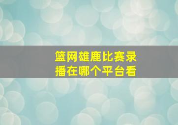 篮网雄鹿比赛录播在哪个平台看