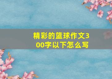 精彩的篮球作文300字以下怎么写