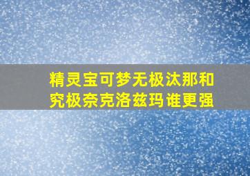 精灵宝可梦无极汰那和究极奈克洛兹玛谁更强