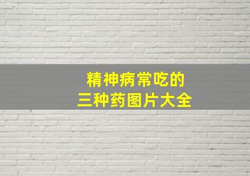 精神病常吃的三种药图片大全