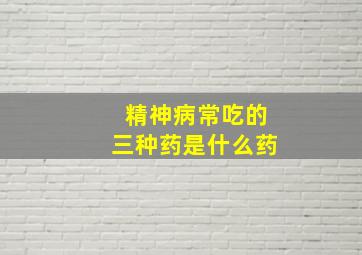 精神病常吃的三种药是什么药