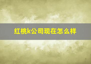 红桃k公司现在怎么样