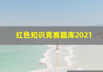 红色知识竞赛题库2021