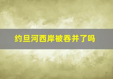 约旦河西岸被吞并了吗