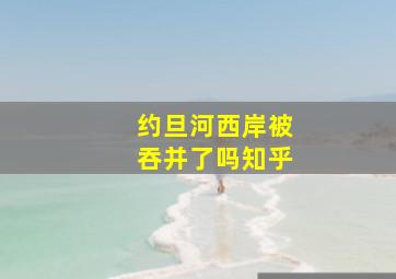 约旦河西岸被吞并了吗知乎