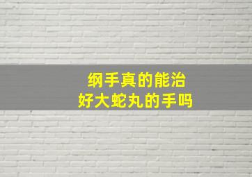 纲手真的能治好大蛇丸的手吗