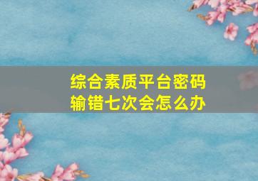 综合素质平台密码输错七次会怎么办