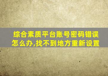 综合素质平台账号密码错误怎么办,找不到地方重新设置