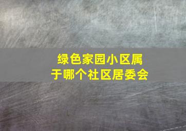 绿色家园小区属于哪个社区居委会